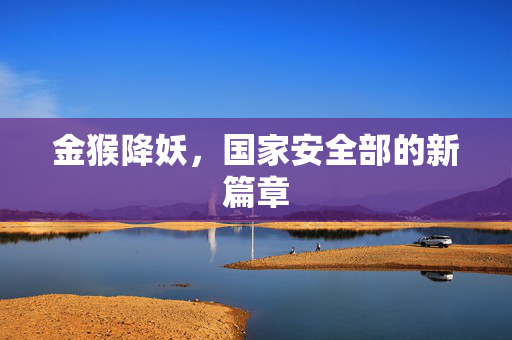 金猴降妖，国家安全部的新篇章