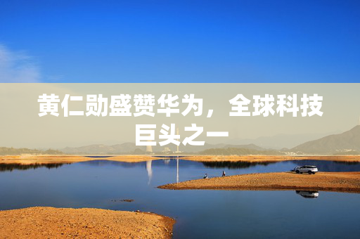 黄仁勋盛赞华为，全球科技巨头之一