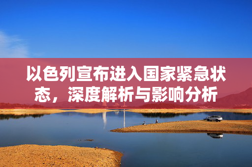 以色列宣布进入国家紧急状态，深度解析与影响分析