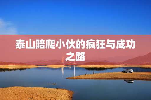 泰山陪爬小伙的疯狂与成功之路