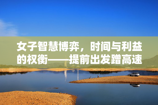 女子智慧博弈，时间与利益的权衡——提前出发蹭高速免费