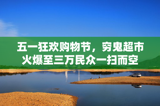 五一狂欢购物节，穷鬼超市火爆至三万民众一扫而空