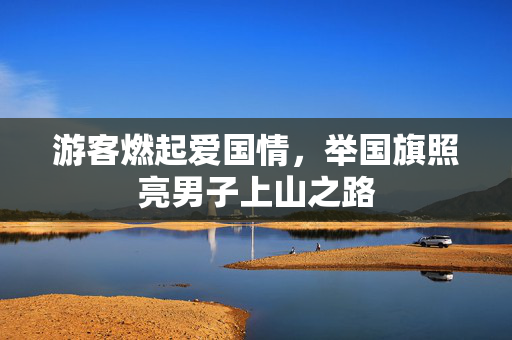 游客燃起爱国情，举国旗照亮男子上山之路