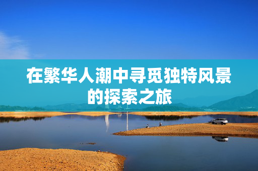 在繁华人潮中寻觅独特风景的探索之旅