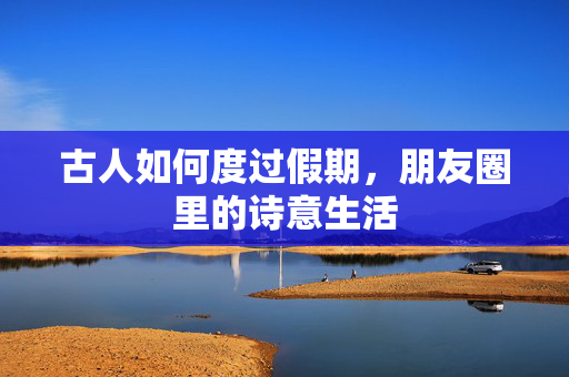 古人如何度过假期，朋友圈里的诗意生活