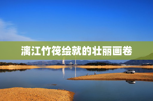 漓江竹筏绘就的壮丽画卷