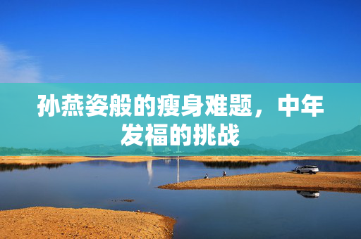 孙燕姿般的瘦身难题，中年发福的挑战