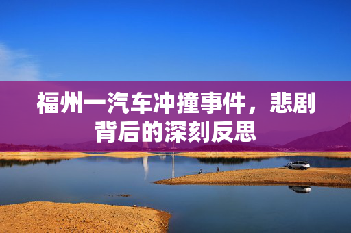 福州一汽车冲撞事件，悲剧背后的深刻反思