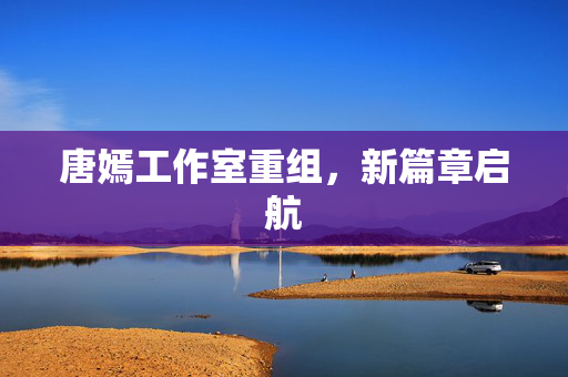 唐嫣工作室重组，新篇章启航