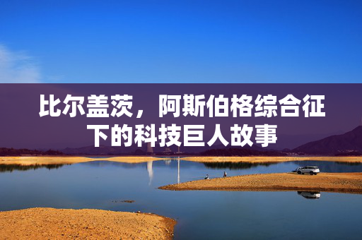 比尔盖茨，阿斯伯格综合征下的科技巨人故事