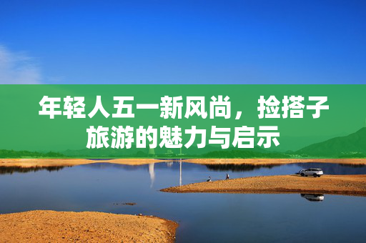 年轻人五一新风尚，捡搭子旅游的魅力与启示