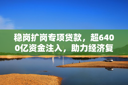 稳岗扩岗专项贷款，超6400亿资金注入，助力经济复苏激发就业市场活力