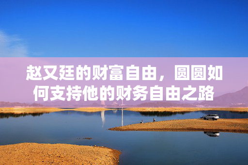 赵又廷的财富自由，圆圆如何支持他的财务自由之路