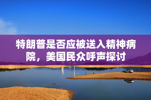 特朗普是否应被送入精神病院，美国民众呼声探讨