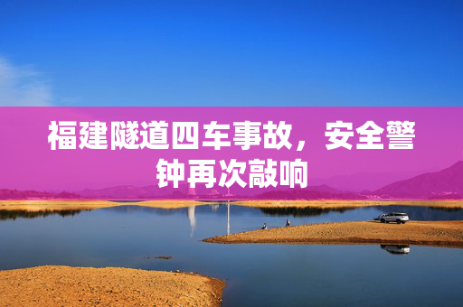 福建隧道四车事故，安全警钟再次敲响