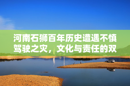 河南石狮百年历史遭遇不慎驾驶之灾，文化与责任的双重反思