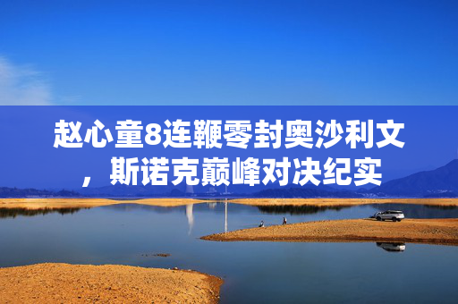 赵心童8连鞭零封奥沙利文，斯诺克巅峰对决纪实