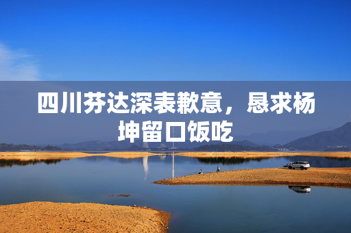 四川芬达深表歉意，恳求杨坤留口饭吃