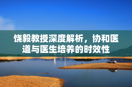 饶毅教授深度解析，协和医道与医生培养的时效性