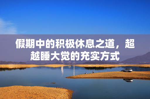 假期中的积极休息之道，超越睡大觉的充实方式