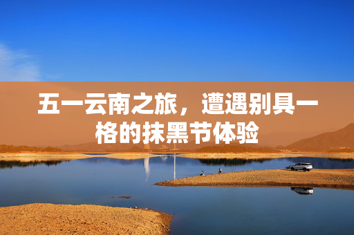 五一云南之旅，遭遇别具一格的抹黑节体验