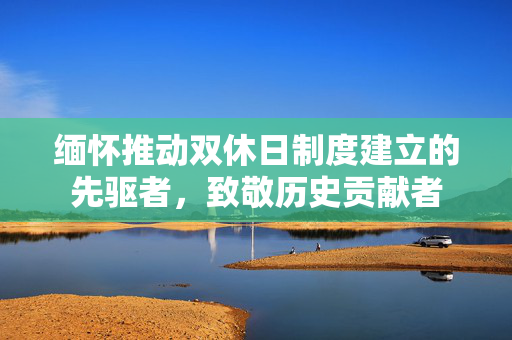 缅怀推动双休日制度建立的先驱者，致敬历史贡献者