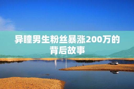 异瞳男生粉丝暴涨200万的背后故事
