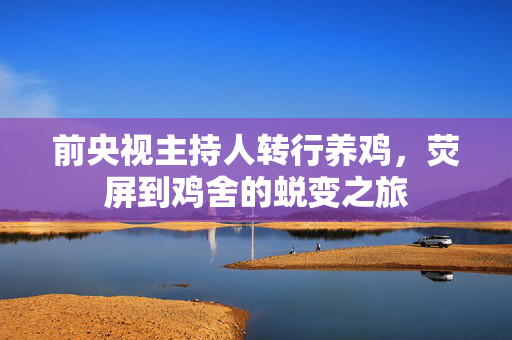 前央视主持人转行养鸡，荧屏到鸡舍的蜕变之旅