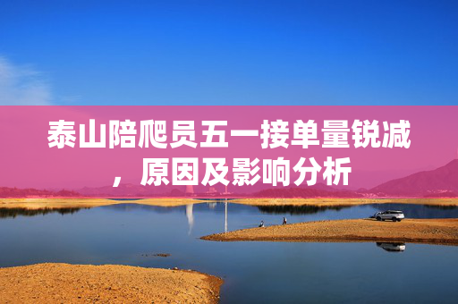 泰山陪爬员五一接单量锐减，原因及影响分析