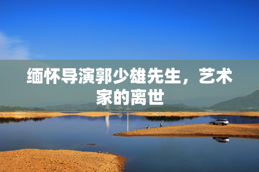 缅怀导演郭少雄先生，艺术家的离世