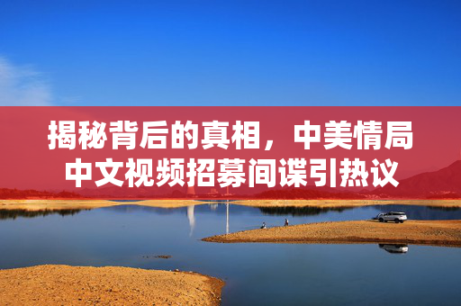揭秘背后的真相，中美情局中文视频招募间谍引热议