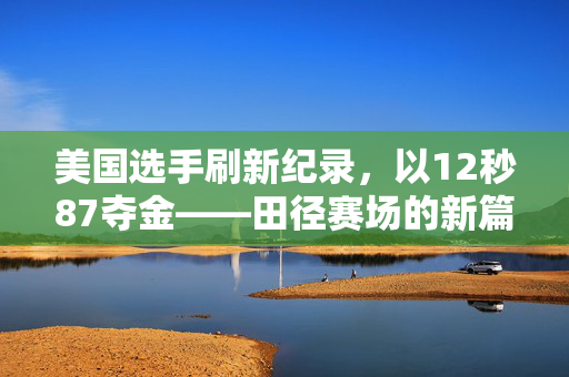 美国选手刷新纪录，以12秒87夺金——田径赛场的新篇章