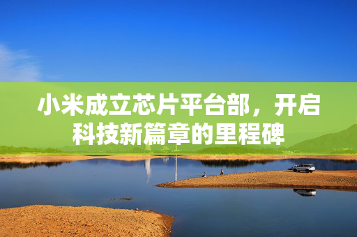 小米成立芯片平台部，开启科技新篇章的里程碑