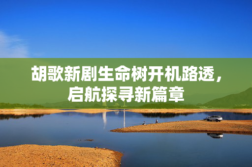 胡歌新剧生命树开机路透，启航探寻新篇章