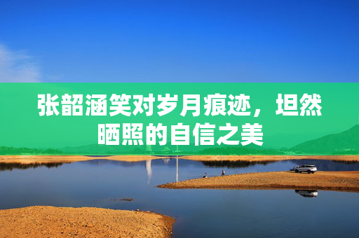 张韶涵笑对岁月痕迹，坦然晒照的自信之美