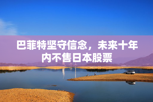 巴菲特坚守信念，未来十年内不售日本股票