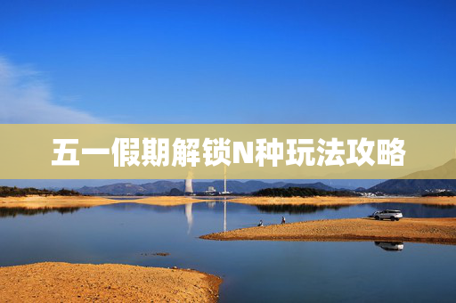 五一假期解锁N种玩法攻略