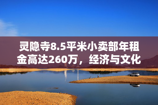 灵隐寺8.5平米小卖部年租金高达260万，经济与文化逻辑的双重考量